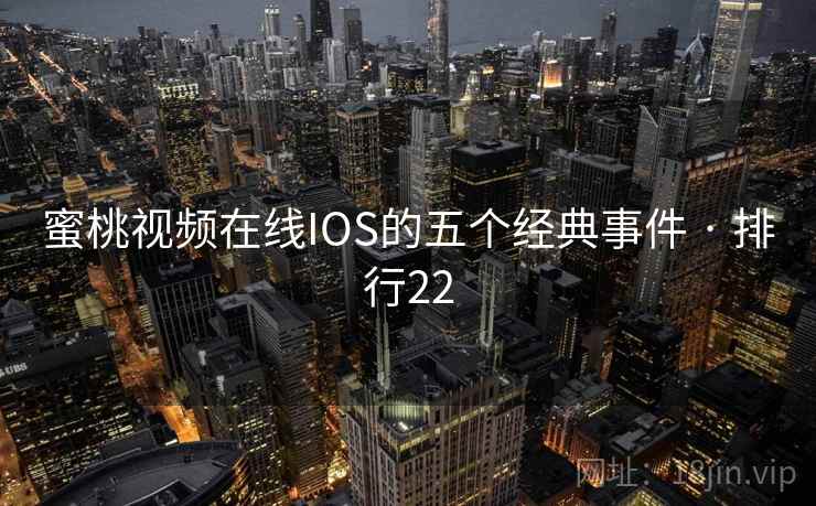 蜜桃视频在线IOS的五个经典事件 · 排行22 蜜桃视频在线IOS的五个经典事件 · 排行22