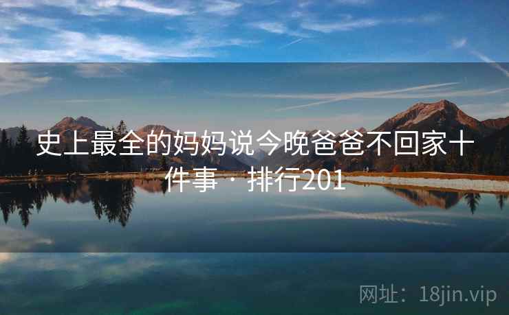 史上最全的妈妈说今晚爸爸不回家十件事 · 排行201 史上最全的妈妈说今晚爸爸不回家十件事 · 排行201