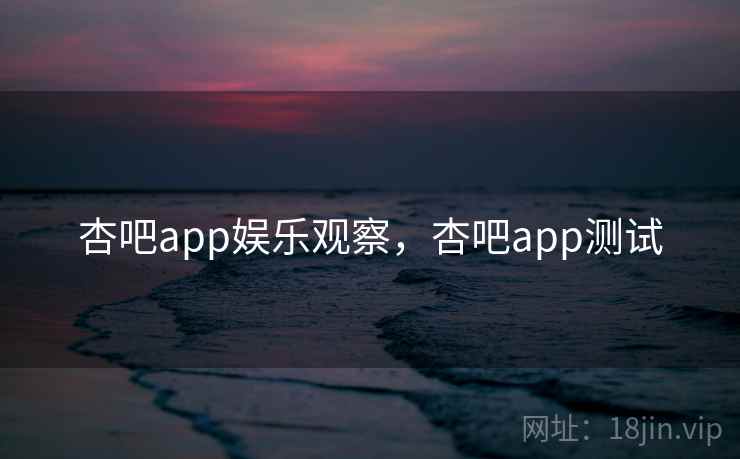 杏吧app娱乐观察,杏吧app测试 杏吧app娱乐观察,杏吧app测试