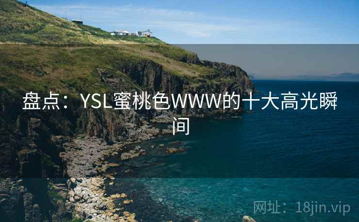 盘点:YSL蜜桃色WWW的十大高光瞬间 盘点:YSL蜜桃色WWW的十大高光瞬间
