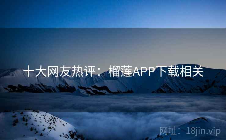 十大网友热评:榴莲APP下载相关