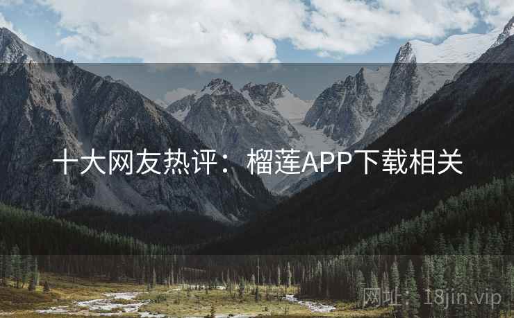 十大网友热评:榴莲APP下载相关 十大网友热评:榴莲APP下载相关