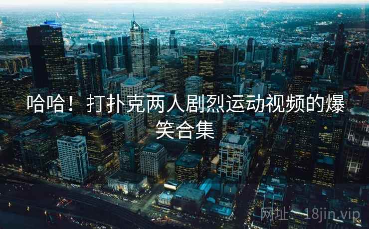 哈哈!打扑克两人剧烈运动视频的爆笑合集