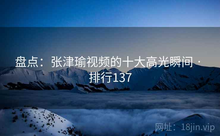 盘点:张津瑜视频的十大高光瞬间 · 排行137