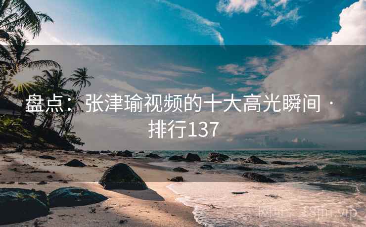 盘点:张津瑜视频的十大高光瞬间 · 排行137 盘点:张津瑜视频的十大高光瞬间 · 排行137