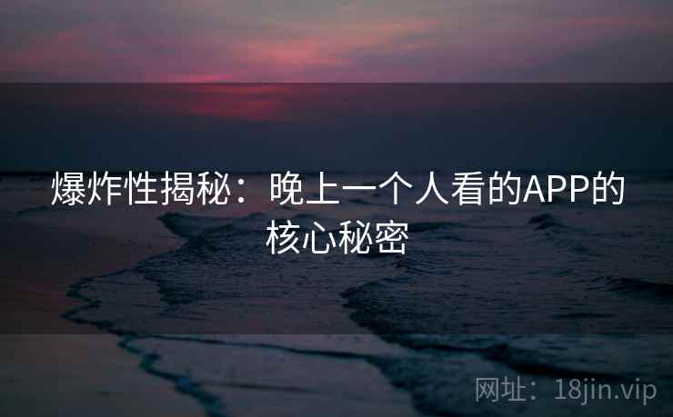 爆炸性揭秘:晚上一个人看的APP的核心秘密 爆炸性揭秘:晚上一个人看的APP的核心秘密