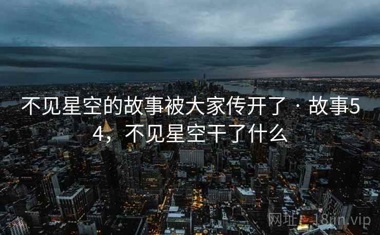 不见星空的故事被大家传开了 · 故事54,不见星空干了什么 不见星空的故事被大家传开了 · 故事54,不见星空干了什么