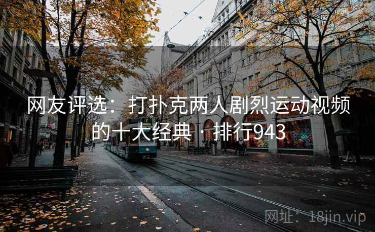 网友评选:打扑克两人剧烈运动视频的十大经典 · 排行943