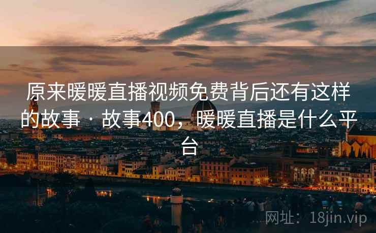 原来暖暖直播视频免费背后还有这样的故事 · 故事400,暖暖直播是什么平台 原来暖暖直播视频免费背后还有这样的故事 · 故事400,暖暖直播是什么平台