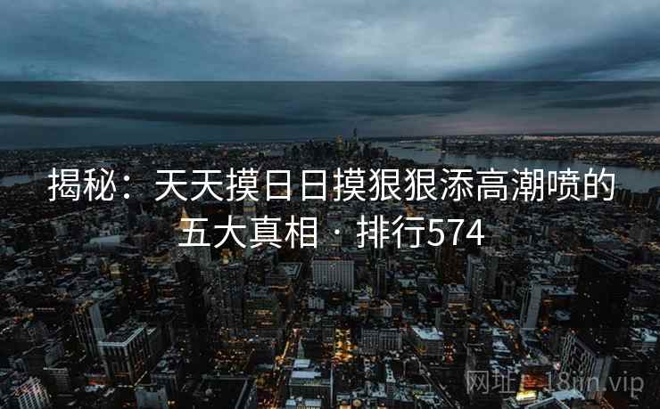 揭秘:天天摸日日摸狠狠添高潮喷的五大真相 · 排行574