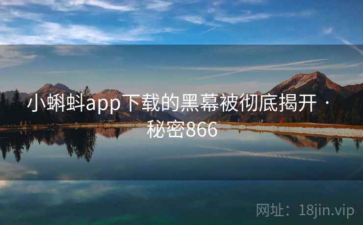 小蝌蚪app下载的黑幕被彻底揭开 · 秘密866 小蝌蚪app下载的黑幕被彻底揭开 · 秘密866