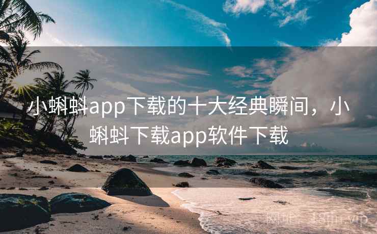 小蝌蚪app下载的十大经典瞬间,小蝌蚪下载app软件下载 小蝌蚪app下载的十大经典瞬间,小蝌蚪下载app软件下载