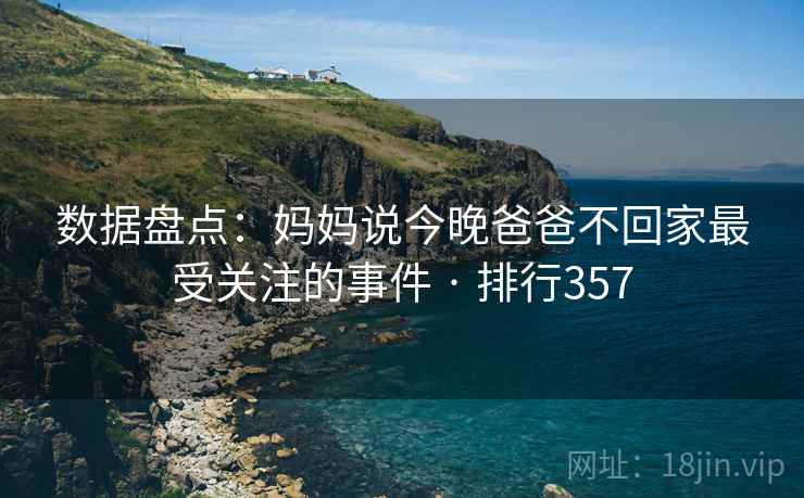 数据盘点:妈妈说今晚爸爸不回家最受关注的事件 · 排行357 数据盘点:妈妈说今晚爸爸不回家最受关注的事件 · 排行357