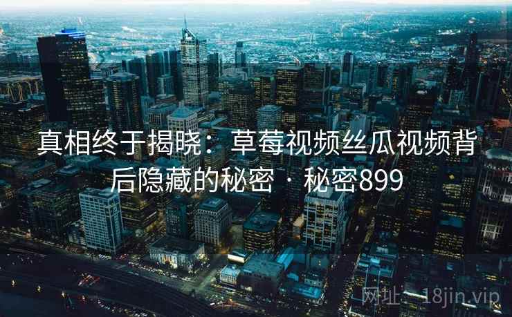 真相终于揭晓:草莓视频丝瓜视频背后隐藏的秘密 · 秘密899