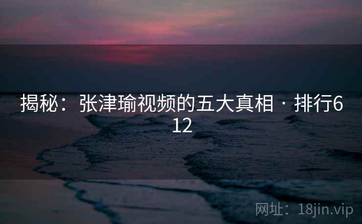 揭秘:张津瑜视频的五大真相 · 排行612 揭秘:张津瑜视频的五大真相 · 排行612