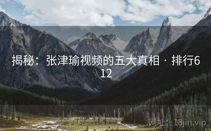 揭秘:张津瑜视频的五大真相 · 排行612