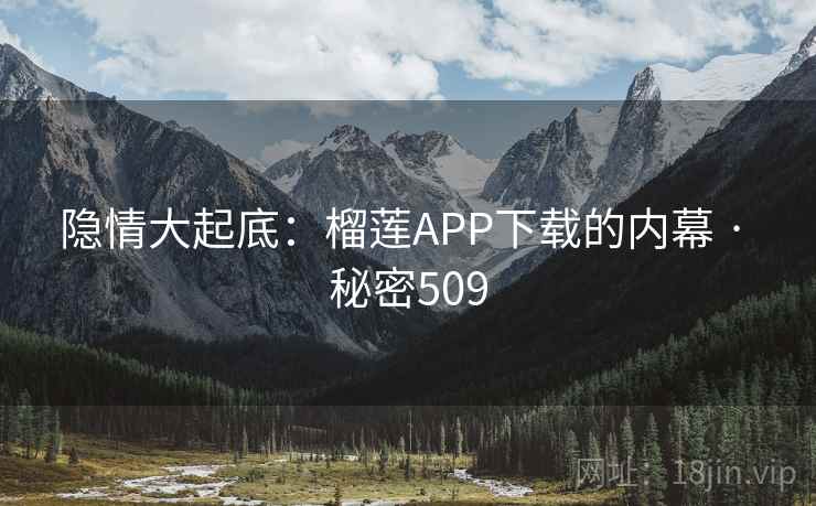 隐情大起底:榴莲APP下载的内幕 · 秘密509