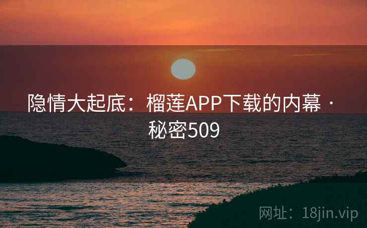 隐情大起底:榴莲APP下载的内幕 · 秘密509 隐情大起底:榴莲APP下载的内幕 · 秘密509