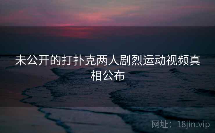 未公开的打扑克两人剧烈运动视频真相公布 未公开的打扑克两人剧烈运动视频真相公布