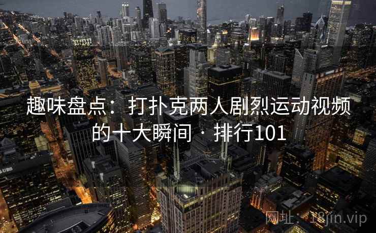 趣味盘点:打扑克两人剧烈运动视频的十大瞬间 · 排行101