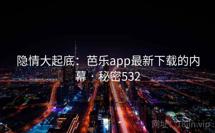 隐情大起底:芭乐app最新下载的内幕 · 秘密532 隐情大起底:芭乐app最新下载的内幕 · 秘密532