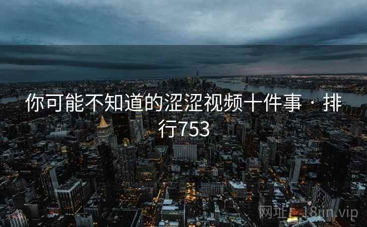 你可能不知道的涩涩视频十件事 · 排行753