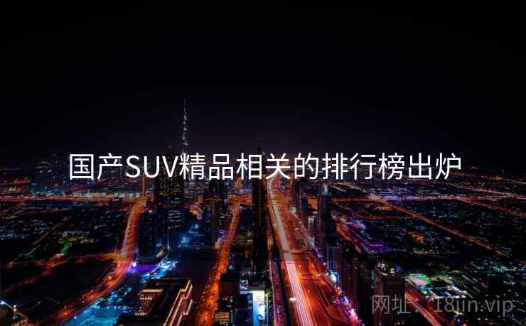 国产SUV精品相关的排行榜出炉 国产SUV精品相关的排行榜出炉