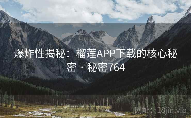 爆炸性揭秘:榴莲APP下载的核心秘密 · 秘密764 爆炸性揭秘:榴莲APP下载的核心秘密 · 秘密764