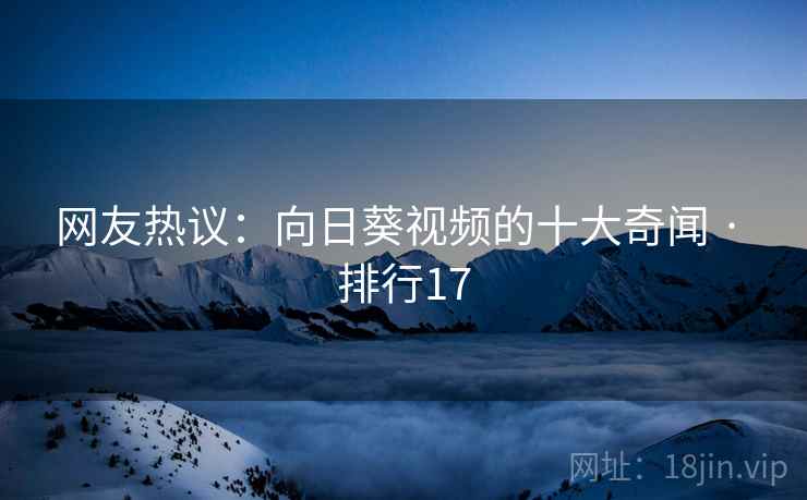 网友热议:向日葵视频的十大奇闻 · 排行17 网友热议:向日葵视频的十大奇闻 · 排行17