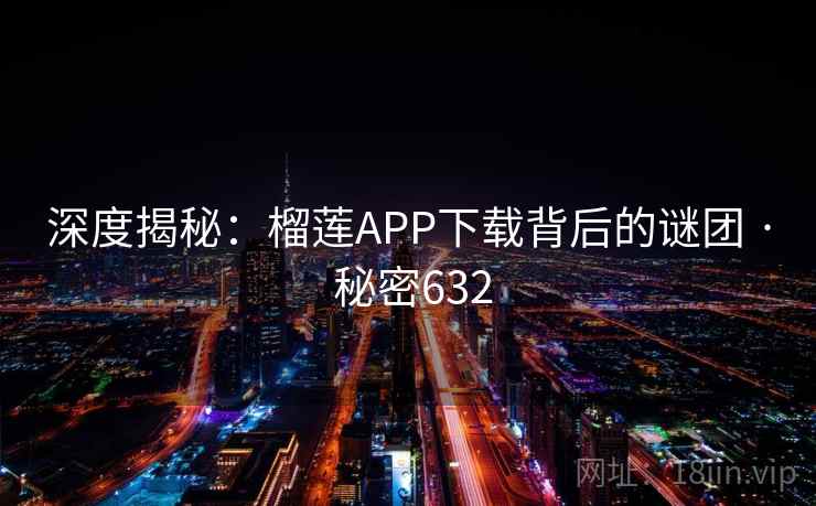 深度揭秘:榴莲APP下载背后的谜团 · 秘密632 深度揭秘:榴莲APP下载背后的谜团 · 秘密632