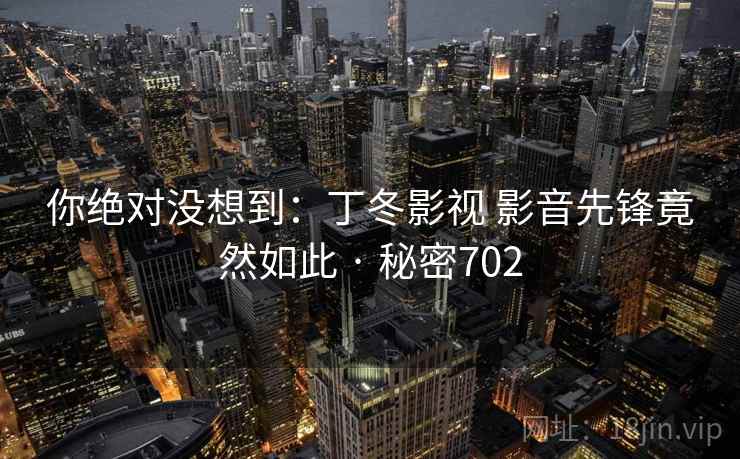 你绝对没想到:丁冬影视 影音先锋竟然如此 · 秘密702