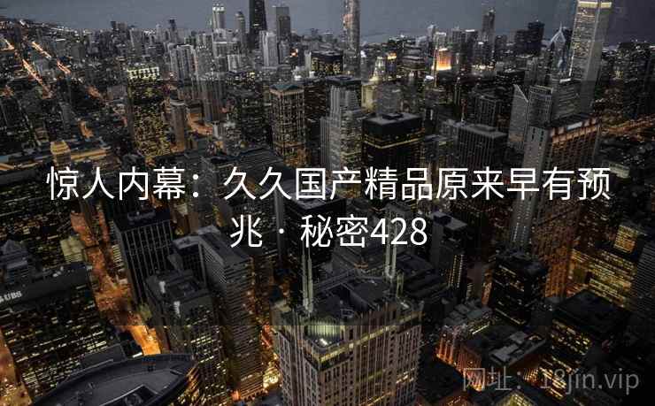 惊人内幕:久久国产精品原来早有预兆 · 秘密428 惊人内幕:久久国产精品原来早有预兆 · 秘密428