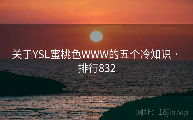 关于YSL蜜桃色WWW的五个冷知识 · 排行832 关于YSL蜜桃色WWW的五个冷知识 · 排行832