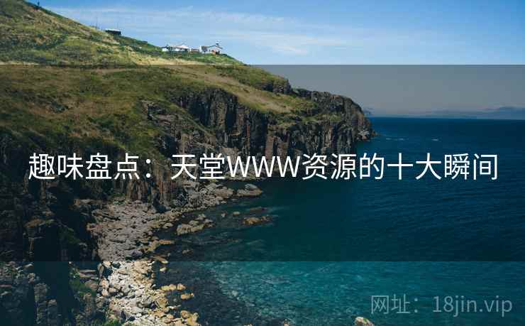 趣味盘点:天堂WWW资源的十大瞬间 趣味盘点:天堂WWW资源的十大瞬间