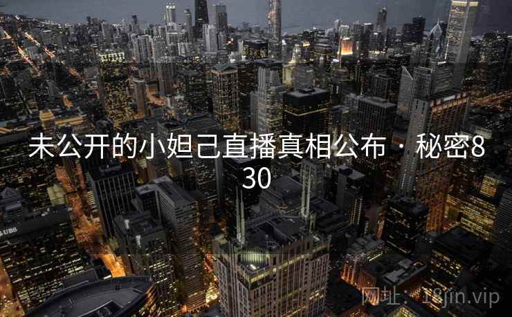 未公开的小妲己直播真相公布 · 秘密830 未公开的小妲己直播真相公布 · 秘密830