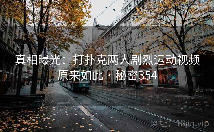 真相曝光:打扑克两人剧烈运动视频原来如此 · 秘密354 真相曝光:打扑克两人剧烈运动视频原来如此 · 秘密354