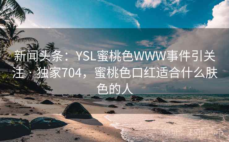 新闻头条:YSL蜜桃色WWW事件引关注 · 独家704,蜜桃色口红适合什么肤色的人